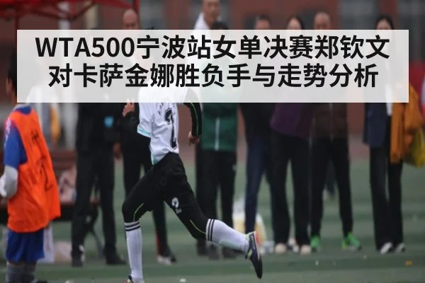 WTA500宁波站女单决赛郑钦文对卡萨金娜胜负手与走势分析