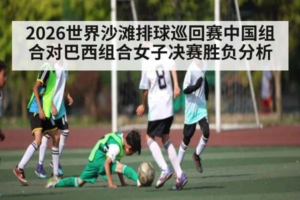 2026世界沙滩排球巡回赛中国组合对巴西组合女子决赛胜负分析
